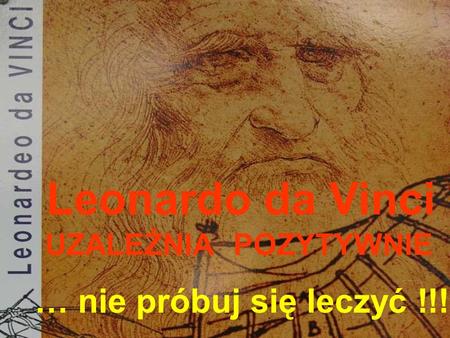 Leonardo da Vinci UZALEŻNIA POZYTYWNIE … nie próbuj się leczyć !!!