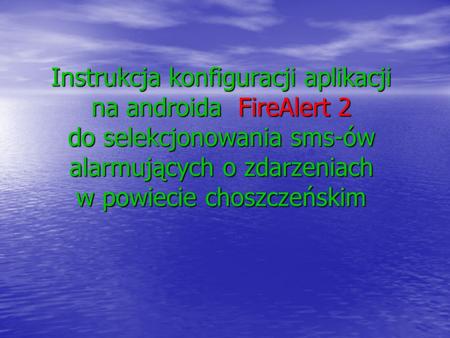 Instrukcja konfiguracji aplikacji na androida FireAlert 2 do selekcjonowania sms-ów alarmujących o zdarzeniach w powiecie choszczeńskim.