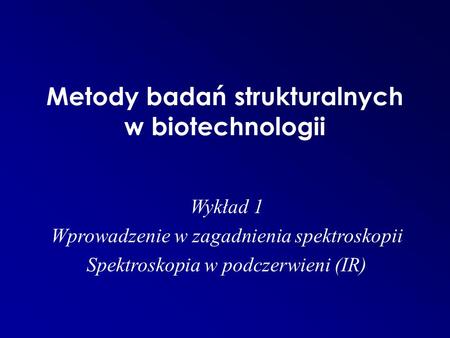 Metody badań strukturalnych w biotechnologii Wykład 1 Wprowadzenie w zagadnienia spektroskopii Spektroskopia w podczerwieni (IR)