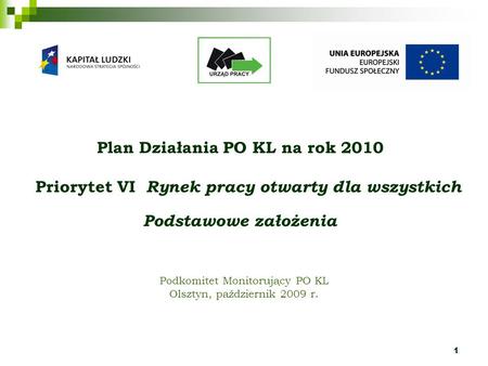 1 Podkomitet Monitorujący PO KL Olsztyn, październik 2009 r. Plan Działania PO KL na rok 2010 Priorytet VI Rynek pracy otwarty dla wszystkich Podstawowe.