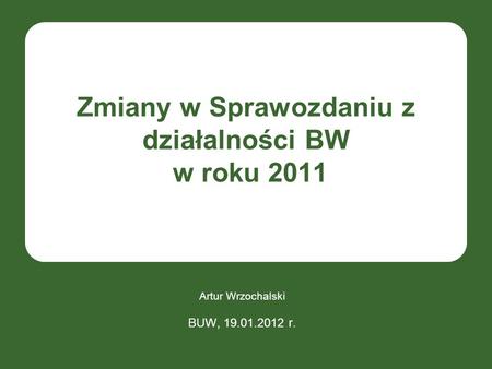Zmiany w Sprawozdaniu z działalności BW w roku 2011 Artur Wrzochalski BUW, 19.01.2012 r.