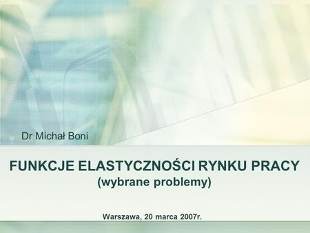 FUNKCJE ELASTYCZNOŚCI RYNKU PRACY (wybrane problemy) Warszawa, 20 marca 2007r. Dr Michał Boni.