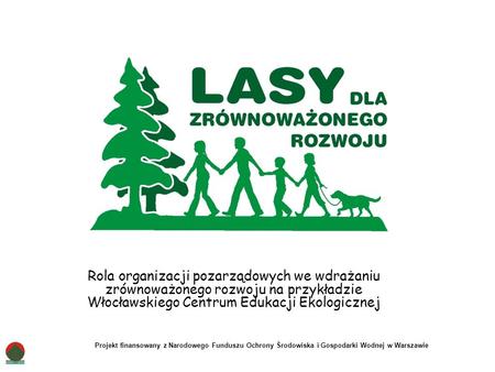 Rola organizacji pozarządowych we wdrażaniu zrównoważonego rozwoju na przykładzie Włocławskiego Centrum Edukacji Ekologicznej Projekt finansowany z Narodowego.
