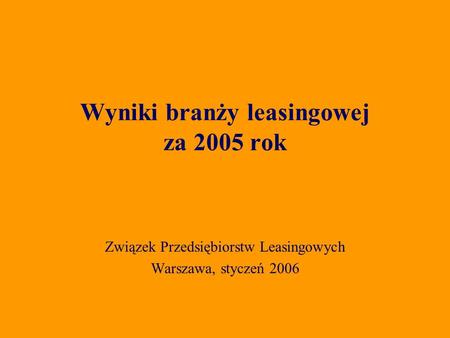 Związek Przedsiębiorstw Leasingowych Warszawa, styczeń 2006 Wyniki branży leasingowej za 2005 rok.