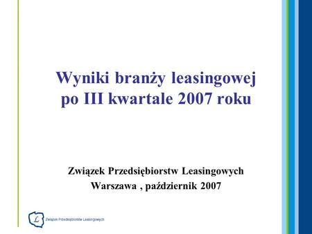 Związek Przedsiębiorstw Leasingowych Warszawa, październik 2007 Wyniki branży leasingowej po III kwartale 2007 roku.