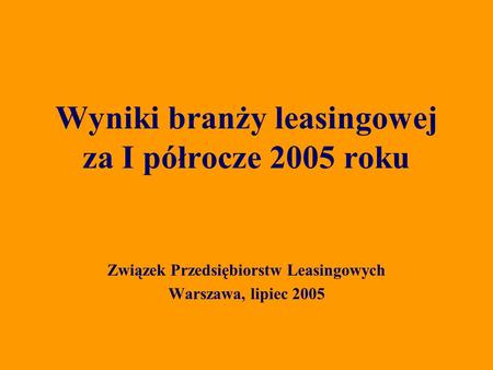 Związek Przedsiębiorstw Leasingowych Warszawa, lipiec 2005 Wyniki branży leasingowej za I półrocze 2005 roku.