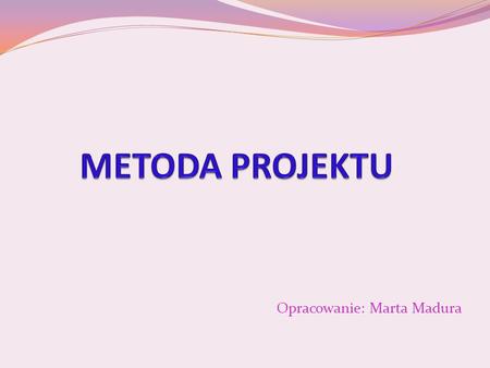 METODA PROJEKTU Opracowanie: Marta Madura.