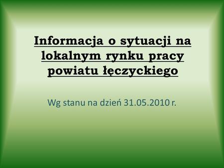 Informacja o sytuacji na lokalnym rynku pracy powiatu łęczyckiego Wg stanu na dzień 31.05.2010 r.