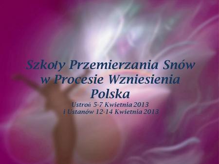 Szko ł y Przemierzania Snów w Procesie Wzniesienia Polska Ustro ń 5-7 Kwietnia 2013 i Ustanów 12-14 Kwietnia 2013.