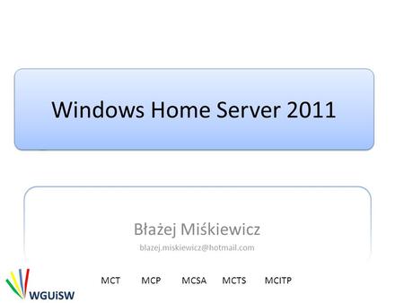 Błażej Miśkiewicz blazej.miskiewicz@hotmail.com Windows Home Server 2011 Błażej Miśkiewicz blazej.miskiewicz@hotmail.com MCT	MCP 	MCSA 	MCTS	 MCITP.