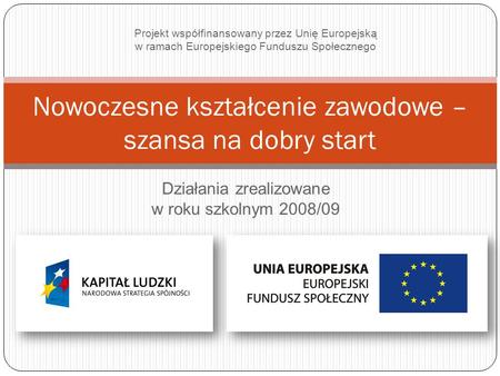 Działania zrealizowane w roku szkolnym 2008/09 Nowoczesne kształcenie zawodowe – szansa na dobry start Projekt współfinansowany przez Unię Europejską w.