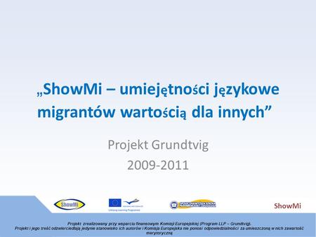 ShowMi ShowMi – umiej ę tno ś ci j ę zykowe migrantów warto ś ci ą dla innych Projekt Grundtvig 2009-2011 Projekt zrealizowany przy wsparciu finansowym.