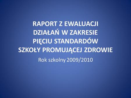 RAPORT Z EWALUACJI DZIAŁAŃ W ZAKRESIE PIĘCIU STANDARDÓW SZKOŁY PROMUJĄCEJ ZDROWIE Rok szkolny 2009/2010.