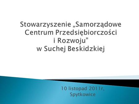 10 listopad 2011r, Spytkowice. Stowarzyszenie powołane zostało dnia 11.01.1995r. pod nazwą Stowarzyszenie Podbeskidzkie Centrum Przedsiębiorczości Promocji.