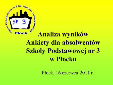 Analiza wyników Ankiety dla absolwentów Szkoły Podstawowej nr 3 w Płocku Płock, 16 czerwca 2011 r.