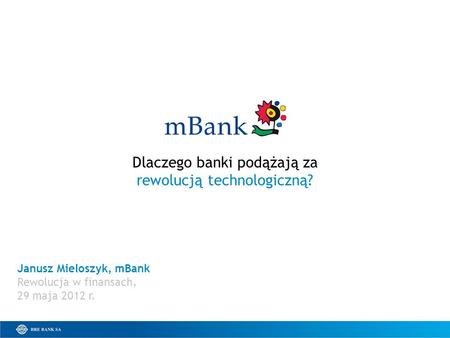 Dlaczego banki podążają za rewolucją technologiczną? Janusz Mieloszyk, mBank Rewolucja w finansach, 29 maja 2012 r.