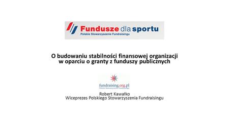 O budowaniu stabilności finansowej organizacji w oparciu o granty z funduszy publicznych Robert Kawałko Wiceprezes Polskiego Stowarzyszenia Fundraisingu.