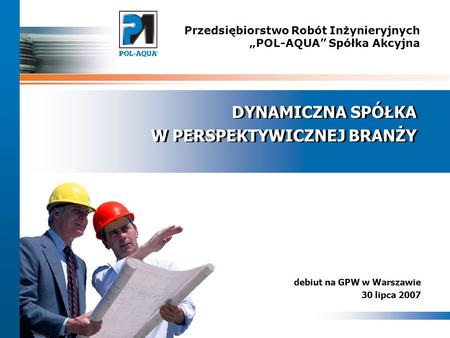 1 Przedsiębiorstwo Robót Inżynieryjnych POL-AQUA Spółka Akcyjna debiut na GPW w Warszawie 30 lipca 2007 DYNAMICZNA SPÓŁKA W PERSPEKTYWICZNEJ BRANŻY DYNAMICZNA.