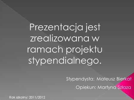 Stypendysta: Mateusz Bierkat Prezentacja jest zrealizowana w ramach projektu stypendialnego. Opiekun: Martyna Szlaza Rok szkolny: 2011/2012.