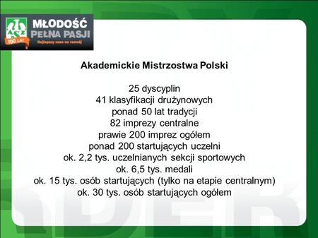Akademickie Mistrzostwa Polski 25 dyscyplin 41 klasyfikacji drużynowych ponad 50 lat tradycji 82 imprezy centralne prawie 200 imprez ogółem ponad 200 startujących.