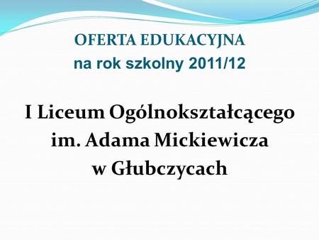 OFERTA EDUKACYJNA na rok szkolny 2011/12 I Liceum Ogólnokształcącego im. Adama Mickiewicza w Głubczycach.