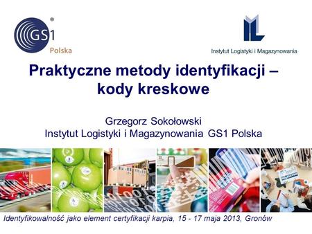 Praktyczne metody identyfikacji – kody kreskowe Grzegorz Sokołowski Instytut Logistyki i Magazynowania GS1 Polska Identyfikowalność jako element certyfikacji.