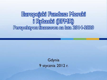 Europejski Fundusz Morski i Rybacki (EFMR) Perspektywa finansowa na lata 2014-2020 Gdynia 9 stycznia 2012 r.