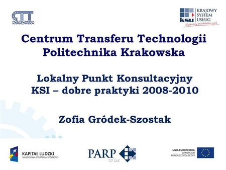 Centrum Transferu Technologii Politechnika Krakowska Lokalny Punkt Konsultacyjny KSI – dobre praktyki 2008-2010 Zofia Gródek-Szostak.