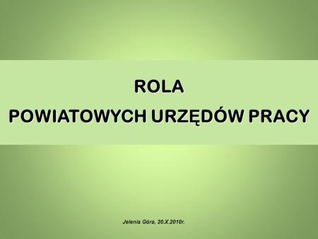ROLA POWIATOWYCH URZ Ę DÓW PRACY Jelenia Góra, 20.X.2010r.