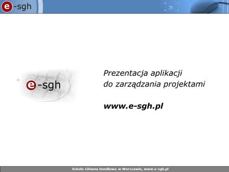 Prezentacja aplikacji do zarządzania projektami www.e-sgh.pl Szkoła Główna Handlowa w Warszawie, www.e-sgh.pl.