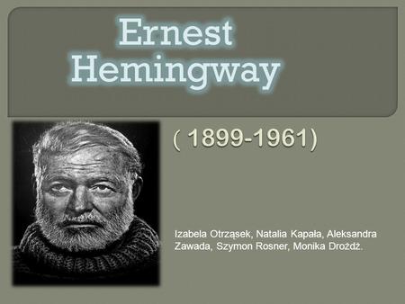 Ernest Hemingway ( 1899-1961) Izabela Otrząsek, Natalia Kapała, Aleksandra Zawada, Szymon Rosner, Monika Drożdż.