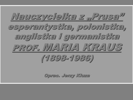 Nauczycielka z „Prusa” esperantystka, polonistka, anglistka i germanistka PROF. MARIA KRAUS (1898-1986) Oprac. Jerzy Kluza.