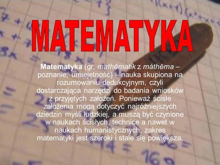 MATEMATYKA Matematyka (gr. mathēmatik z máthēma – poznanie, umiejętność) – nauka skupiona na rozumowaniu dedukcyjnym, czyli dostarczająca narzędzi do badania.