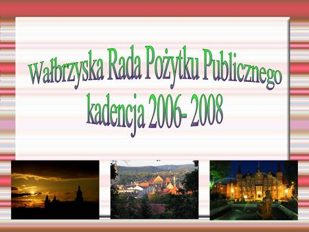 Wałbrzyska Rada Pożytku Publicznegokadencja 2006- 2008 Wałbrzyska Rada Pożytku Publicznegokadencja 2006- 2008.