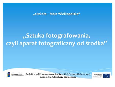 „eSzkoła – Moja Wielkopolska” „Sztuka fotografowania, czyli aparat fotograficzny od środka” Projekt współfinansowany ze środków  Unii Europejskiej w.