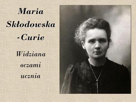 Maria Skłodowska -Curie Widziana oczami ucznia