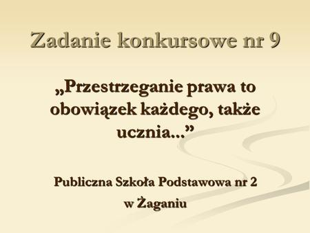 Zadanie konkursowe nr 9 „Przestrzeganie prawa to obowiązek każdego, także ucznia...” Publiczna Szkoła Podstawowa nr 2 w Żaganiu.