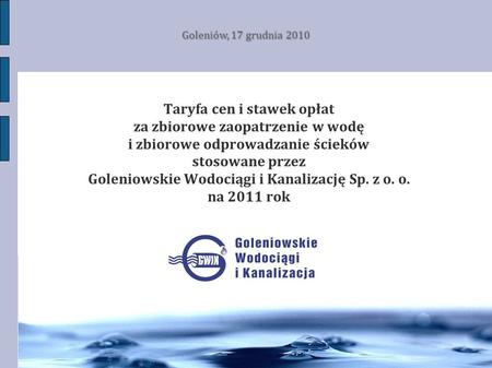 Goleniów, 17 grudnia 2010 Taryfa cen i stawek opłat za zbiorowe zaopatrzenie w wodę i zbiorowe odprowadzanie ścieków stosowane przez Goleniowskie Wodociągi.