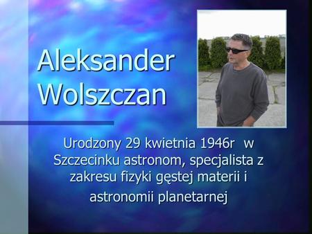 Aleksander Wolszczan Urodzony 29 kwietnia 1946r w Szczecinku astronom, specjalista z zakresu fizyki gęstej materii i astronomii planetarnej.