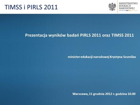 TIMSS i PIRLS 2011 Prezentacja wyników badań PIRLS 2011 oraz TIMSS 2011 minister edukacji narodowej Krystyna Szumilas Warszawa, 11 grudnia 2012 r. godzina.