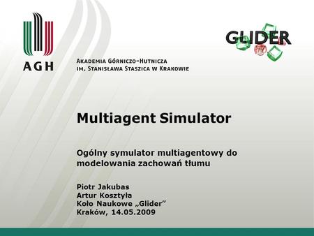 Multiagent Simulator Ogólny symulator multiagentowy do modelowania zachowań tłumu Piotr Jakubas Artur Kosztyła Koło Naukowe „Glider” Kraków, 14.05.2009.