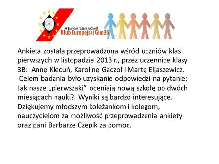 Ankieta została przeprowadzona wśród uczniów klas pierwszych w listopadzie 2013 r., przez uczennice klasy 3B: Annę Klecuń, Karolinę Gaczoł i Martę Eljaszewicz.