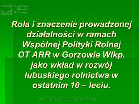 Rola i znaczenie prowadzonej działalności w ramach Wspólnej Polityki Rolnej OT ARR w Gorzowie Wlkp. jako wkład w rozwój lubuskiego rolnictwa w ostatnim.