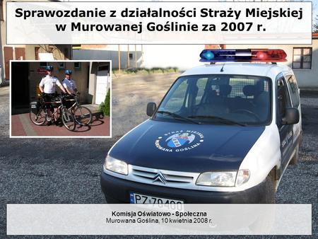 Sprawozdanie z działalności Straży Miejskiej w Murowanej Goślinie za 2007 r. Komisja Oświatowo - Społeczna Murowana Goślina, 10 kwietnia 2008 r.
