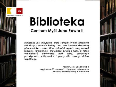 Biblioteka Centrum Myśli Jana Pawła II Biblioteka jest instytucją, która samym swoim istnieniem świadczy o rozwoju kultury. Jest ona bowiem skarbnicą piśmiennictwa,