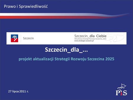 Prawo i Sprawiedliwość 27 lipca 2011 r. Szczecin_dla_... projekt aktualizacji Strategii Rozwoju Szczecina 2025.