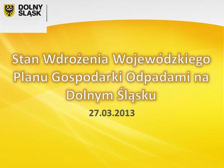 Stan Wdrożenia Wojewódzkiego Planu Gospodarki Odpadami na Dolnym Śląsku 27.03.2013.