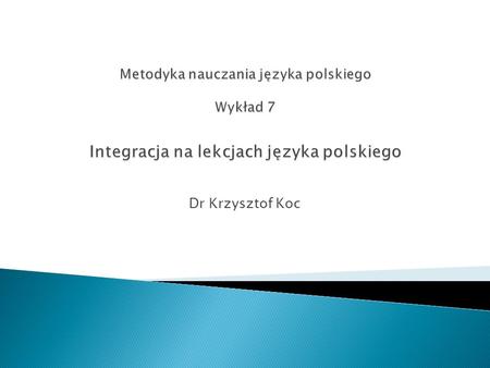 Metodyka nauczania języka polskiego Wykład 7 Integracja na lekcjach języka polskiego Dr Krzysztof Koc.