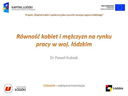 Człowiek - najlepsza inwestycja Projekt K apitał ludzki i społeczny jako czynniki rozwoju regionu łódzkiego Dr Paweł Kubiak.
