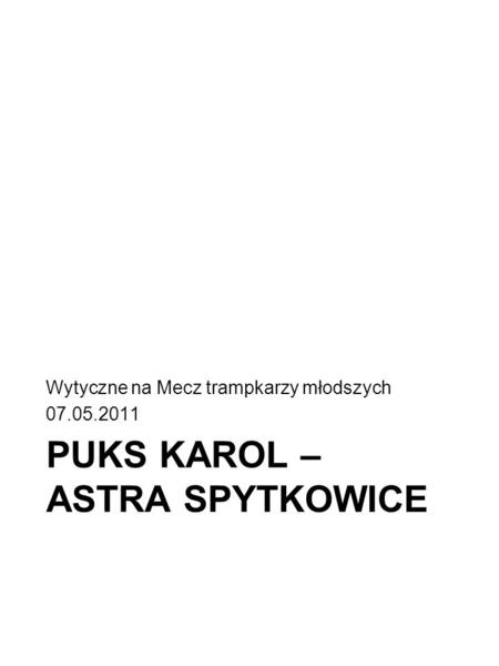 PUKS KAROL – ASTRA SPYTKOWICE Wytyczne na Mecz trampkarzy młodszych 07.05.2011.